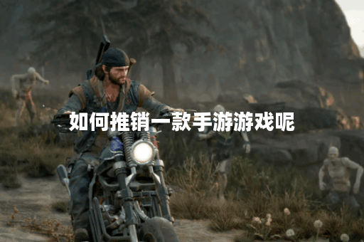 如何推销一款手游游戏呢 如何推销一款手游游戏呢