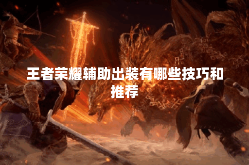 王者荣耀辅助出装有哪些技巧和推荐？