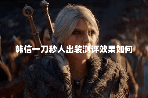 韩信一刀秒人出装测评效果如何？适合哪些场景？