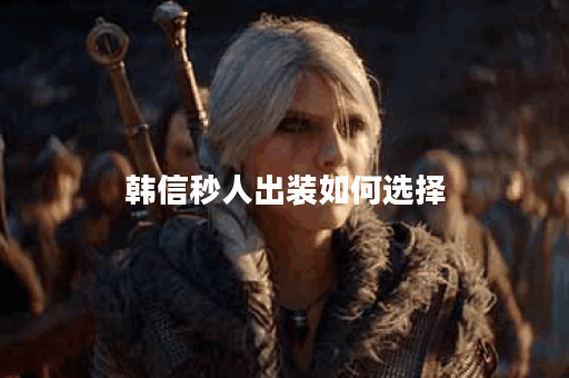 韩信秒人出装如何选择？20万暴击效果如何提升？