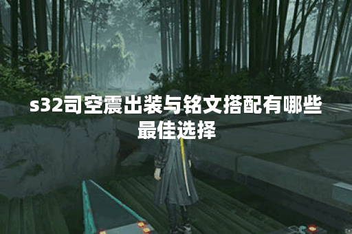s32司空震出装与铭文搭配有哪些最佳选择？