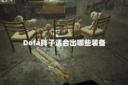 Dota胖子适合出哪些装备？装备选择对游戏胜率有何影响？