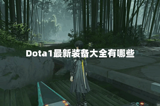 Dota1最新装备大全有哪些？如何查看装备一览表？