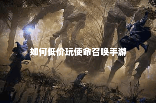 如何低价玩使命召唤手游 如何低价玩使命召唤手游