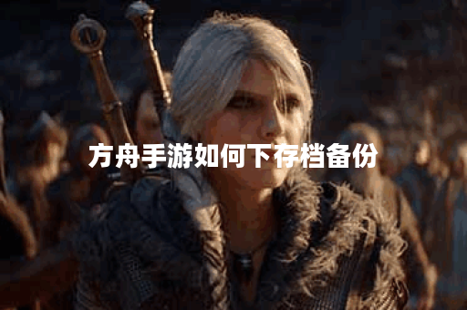 方舟手游如何下存档备份 方舟手游如何下存档备份