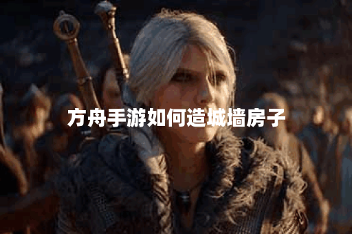 方舟手游如何造城墙房子
