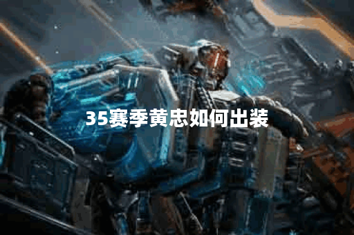 35赛季黄忠如何出装？最佳铭文搭配是什么？