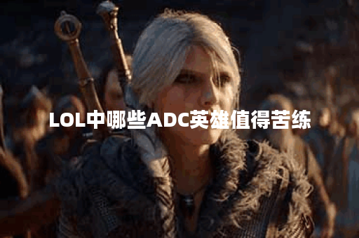 LOL中哪些ADC英雄值得苦练?他们的优势是什么? LOL中哪些ADC英雄值得苦练?他们的优势是什么?