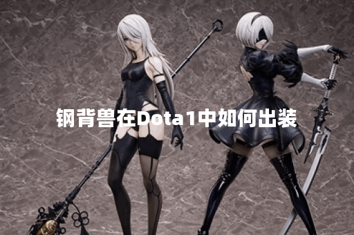 钢背兽在Dota1中如何出装？最佳装备推荐是什么？