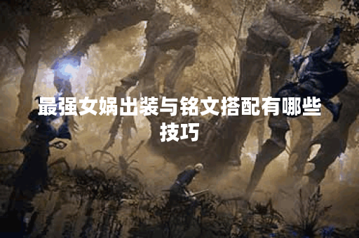 最强女娲出装与铭文搭配有哪些技巧？
