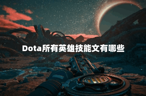 Dota所有英雄技能文有哪些？如何查看Dota英雄技能详细介绍？