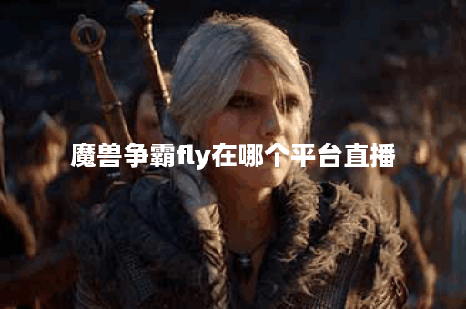 魔兽争霸fly在哪个平台直播