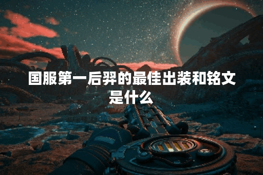 国服第一后羿的最佳出装和铭文是什么？