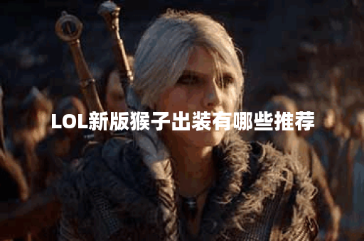 LOL新版猴子出装有哪些推荐？如何选择最佳装备？