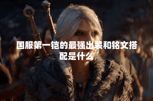 国服第一铠的最强出装和铭文搭配是什么? 国服第一铠的最强出装和铭文搭配是什么?