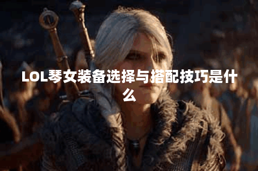 LOL琴女装备选择与搭配技巧是什么？