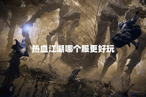 热血江湖哪个服更好玩 热血江湖哪个服更好玩
