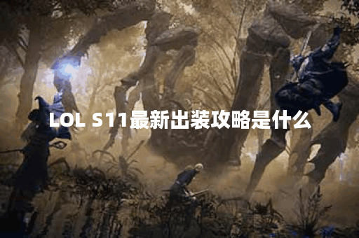 LOL S11最新出装攻略是什么？如何选择最佳装备？