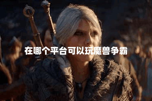 在哪个平台可以玩魔兽争霸 在哪个平台可以玩魔兽争霸