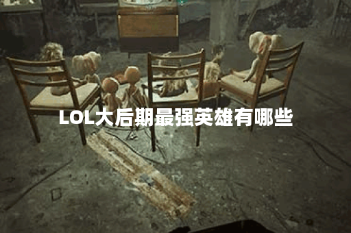 LOL大后期最强英雄有哪些？如何选择适合的英雄？