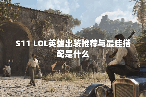 S11 LOL英雄出装推荐与最佳搭配是什么？