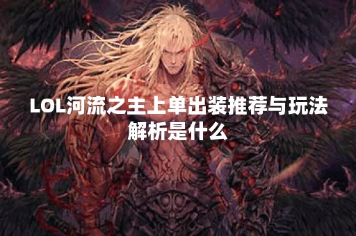 LOL河流之主上单出装推荐与玩法解析是什么？