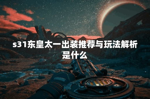 s31东皇太一出装推荐与玩法解析是什么？