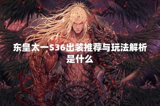 东皇太一S36出装推荐与玩法解析是什么？