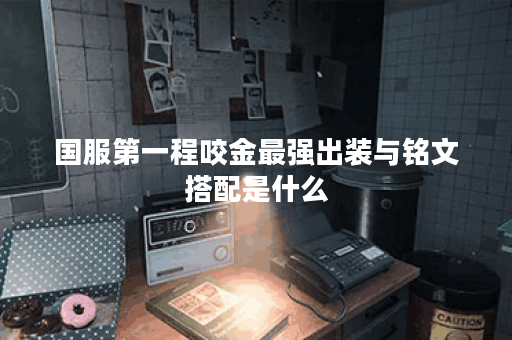 国服第一程咬金最强出装与铭文搭配是什么？如何选择最优配置？