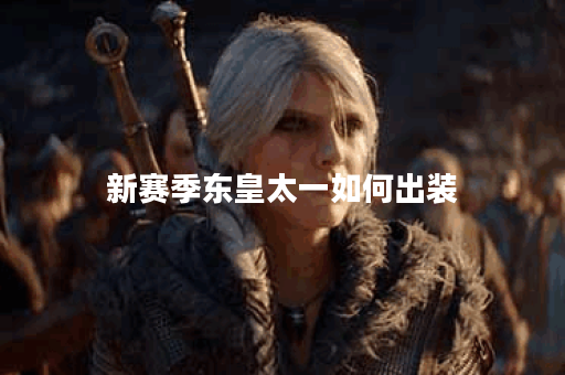 新赛季东皇太一如何出装?最佳装备推荐是什么? 新赛季东皇太一如何出装?最佳装备推荐是什么?