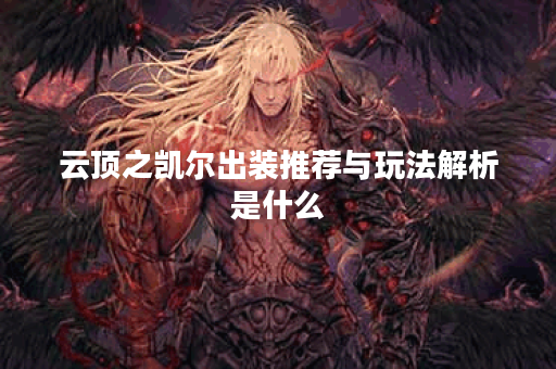 云顶之凯尔出装推荐与玩法解析是什么？