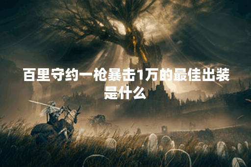 百里守约一枪暴击1万的最佳出装是什么？如何选择合适的装备？