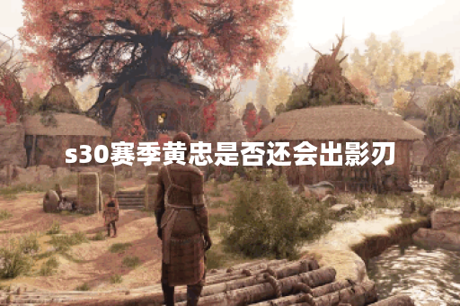 s30赛季黄忠是否还会出影刃？影刃在游戏中的作用是什么？