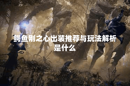 鳄鱼刚之心出装推荐与玩法解析是什么？