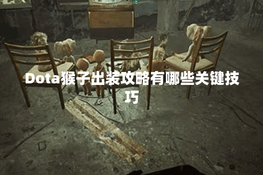 Dota猴子出装攻略有哪些关键技巧？如何选择最佳装备提升战斗力？