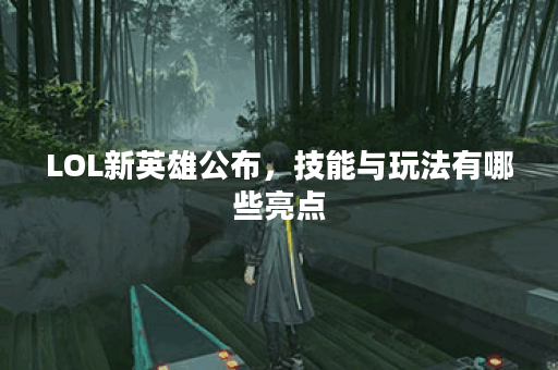 LOL新英雄公布，技能与玩法有哪些亮点？