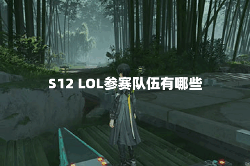S12 LOL参赛队伍有哪些？各队实力如何？