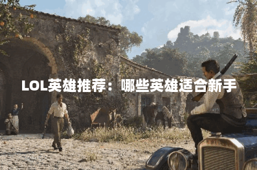 LOL英雄推荐：哪些英雄适合新手？如何选择最强英雄？