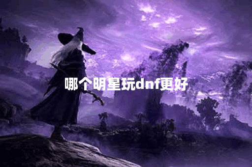 哪个明星玩dnf更好