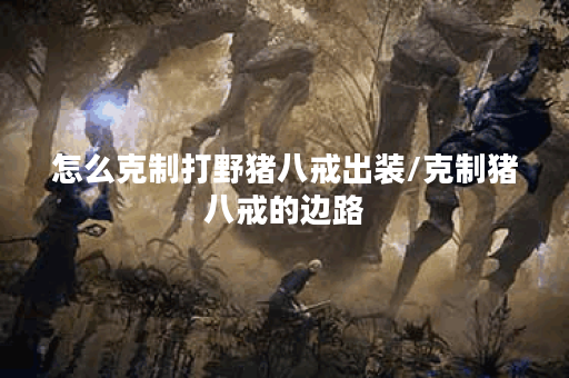 怎么克制打野猪八戒出装/克制猪八戒的边路