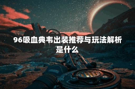96吸血典韦出装推荐与玩法解析是什么？