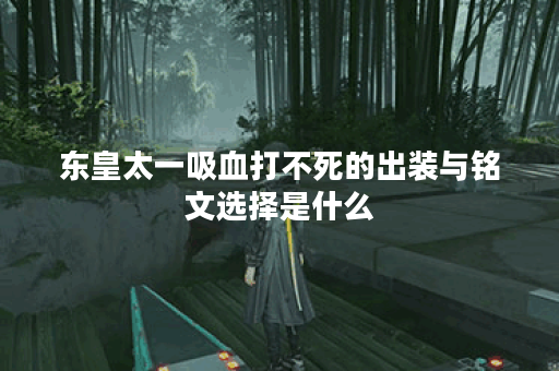 东皇太一吸血打不死的出装与铭文选择是什么？如何搭配才能最大化效果？