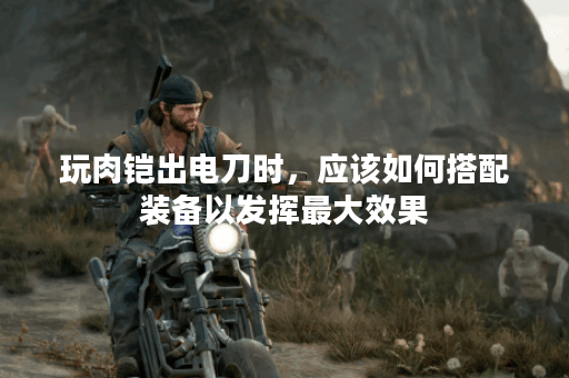 玩肉铠出电刀时,应该如何搭配装备以发挥最大效果? 玩肉铠出电刀时,应该如何搭配装备以发挥最大效果?