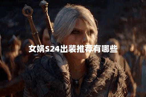 女娲S24出装推荐有哪些？如何选择最佳装备提升战斗力？