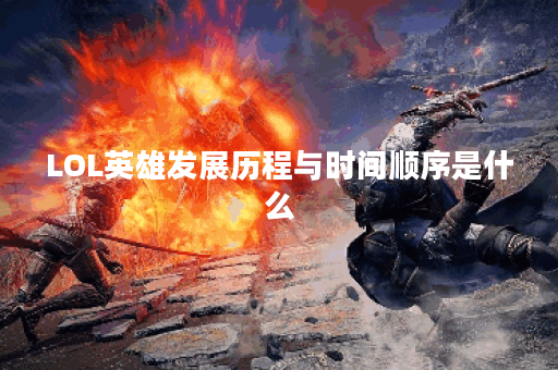 LOL英雄发展历程与时间顺序是什么？