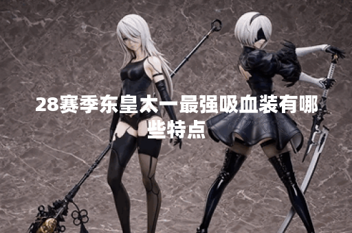 28赛季东皇太一最强吸血装有哪些特点？如何选择最优装备？