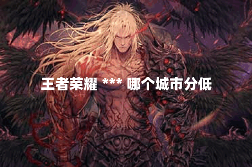 王者荣耀 *** 哪个城市分低