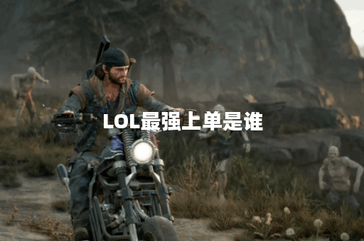 LOL最强上单是谁？如何选择最强上单英雄？