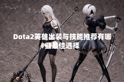 Dota2英雄出装与技能推荐有哪些最佳选择？