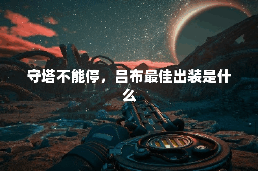 守塔不能停，吕布最佳出装是什么？